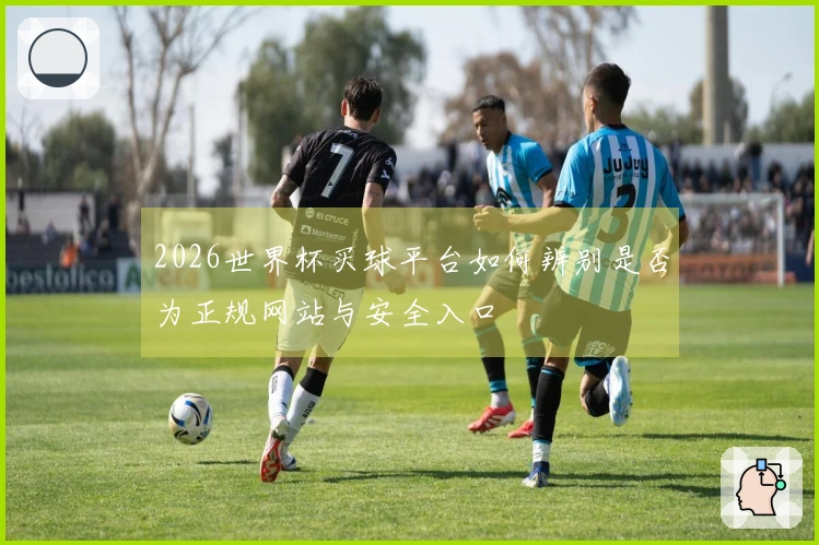 2026世界杯买球平台如何辨别是否为正规网站与安全入口