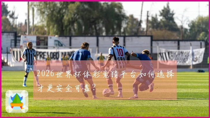 2026世界杯体彩竞猜平台如何选择才更安全可靠？