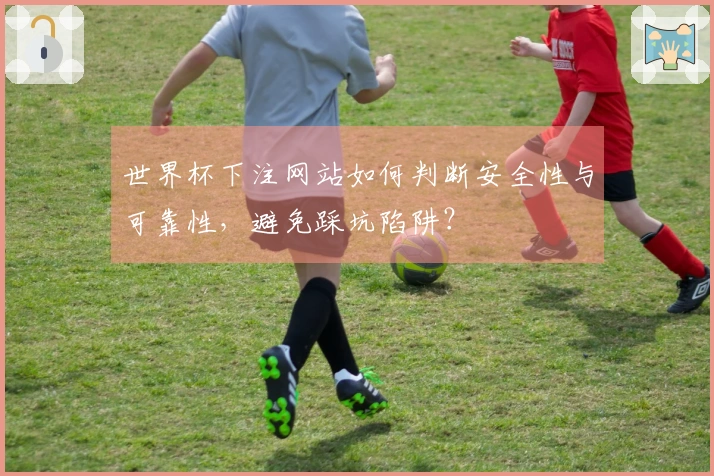 世界杯下注网站如何判断安全性与可靠性，避免踩坑陷阱？