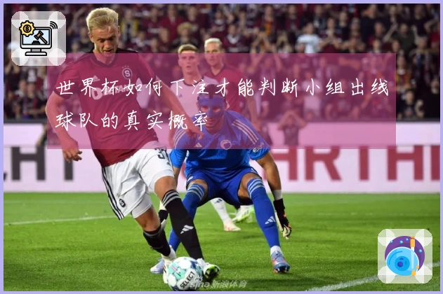 世界杯如何下注才能判断小组出线球队的真实概率