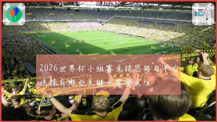 2026世界杯小组赛竞猜思路与平台选择有哪些关键点需要关注