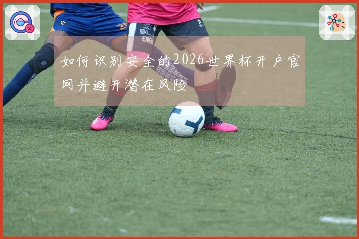 如何识别安全的2026世界杯开户官网并避开潜在风险