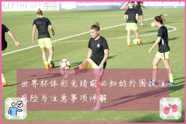 世界杯体彩竞猜前必知的外围投注风险与注意事项详解