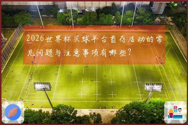 2026世界杯买球平台首存活动的常见问题与注意事项有哪些？