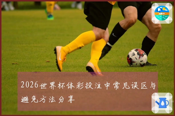 2026世界杯体彩投注中常见误区与避免方法分享