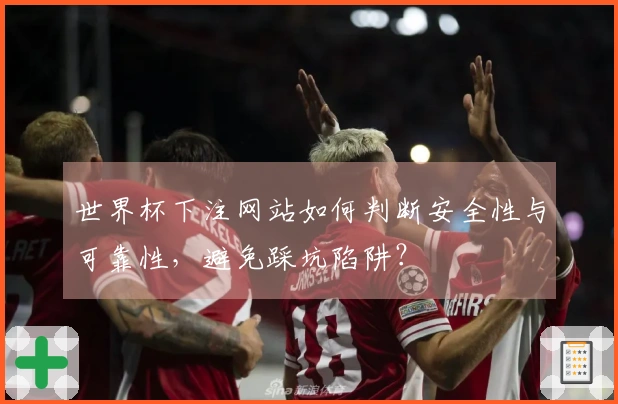 世界杯下注网站如何判断安全性与可靠性，避免踩坑陷阱？