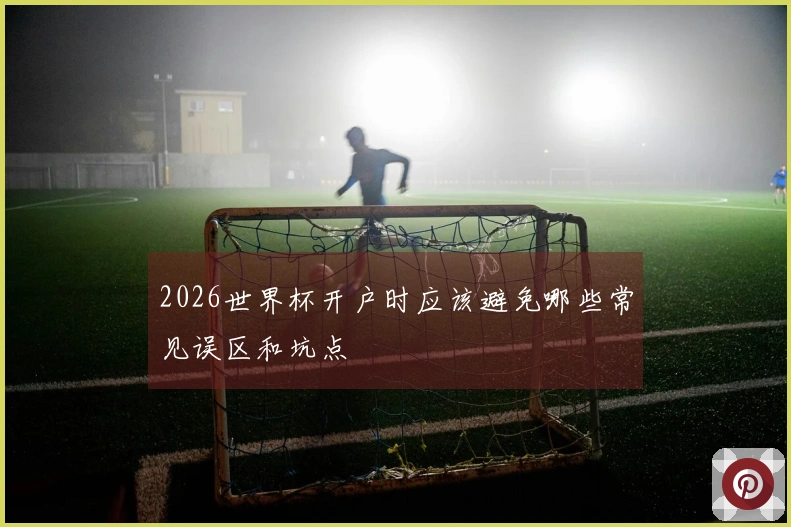 2026世界杯开户时应该避免哪些常见误区和坑点