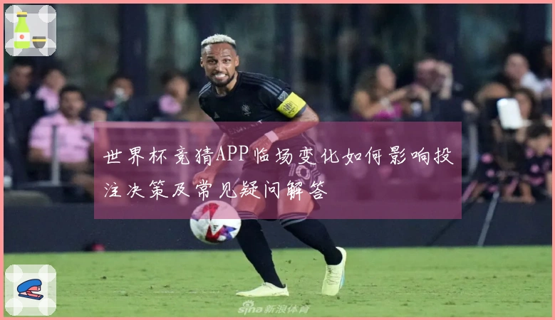 世界杯竞猜APP临场变化如何影响投注决策及常见疑问解答