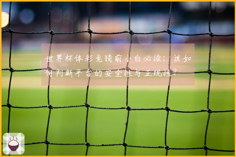 世界杯体彩竞猜前小白必读：该如何判断平台的安全性与正规性？
