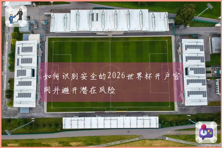 如何识别安全的2026世界杯开户官网并避开潜在风险