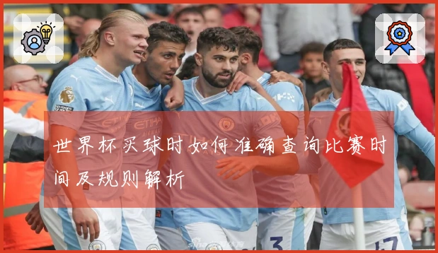 世界杯买球时如何准确查询比赛时间及规则解析