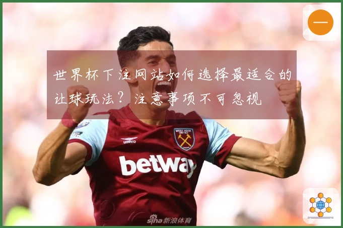 世界杯下注网站如何选择最适合的让球玩法？注意事项不可忽视