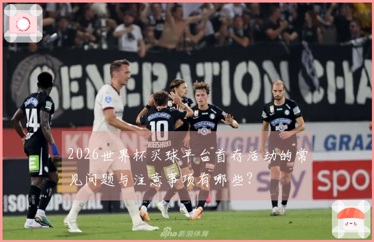 2026世界杯买球平台首存活动的常见问题与注意事项有哪些？