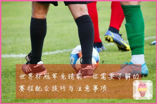 世界杯冠军竞猜前，你需要了解的赛程配合技巧与注意事项