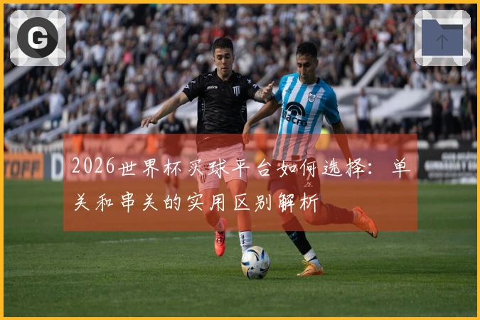 2026世界杯买球平台如何选择：单关和串关的实用区别解析