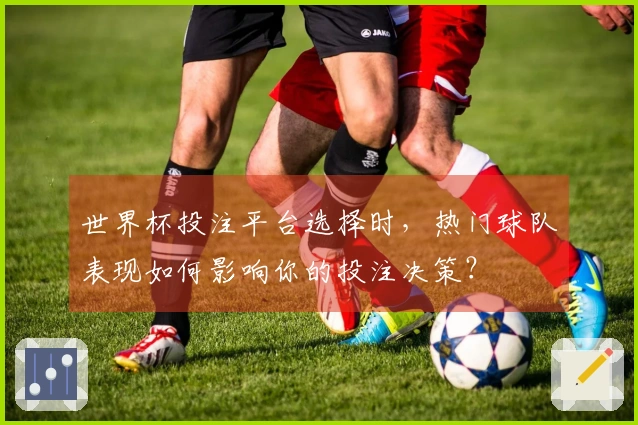 世界杯投注平台选择时，热门球队表现如何影响你的投注决策？