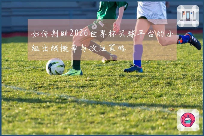 如何判断2026世界杯买球平台的小组出线概率与投注策略