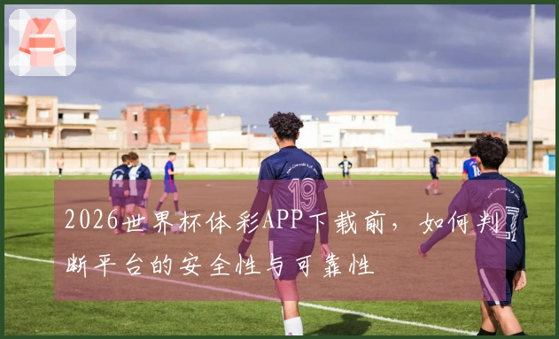 2026世界杯体彩APP下载前，如何判断平台的安全性与可靠性