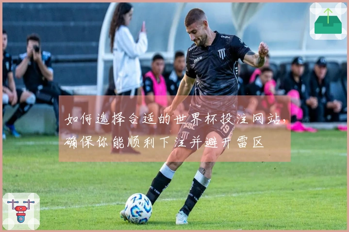 如何选择合适的世界杯投注网站，确保你能顺利下注并避开雷区