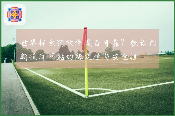 世界杯竞猜软件是否可靠？教你判断投注网站的稳定性与安全性