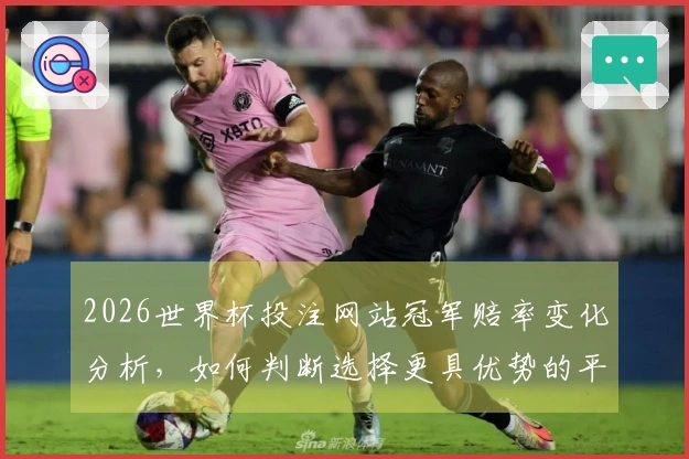 2026世界杯投注网站冠军赔率变化分析，如何判断选择更具优势的平台？