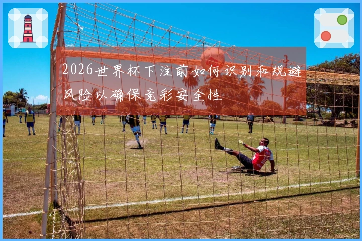 2026世界杯下注前如何识别和规避风险以确保竞彩安全性