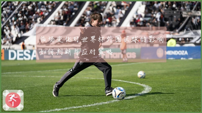 临场变化对世界杯外围买球的影响如何判断与应对策略