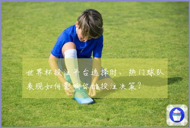 世界杯投注平台选择时，热门球队表现如何影响你的投注决策？