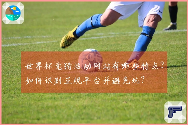 世界杯竞猜活动网站有哪些特点？如何识别正规平台并避免坑？