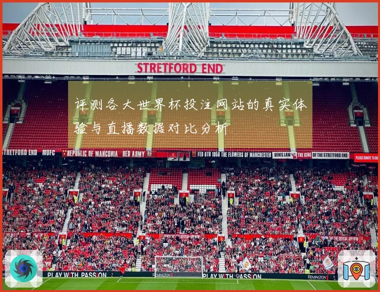 评测各大世界杯投注网站的真实体验与直播数据对比分析