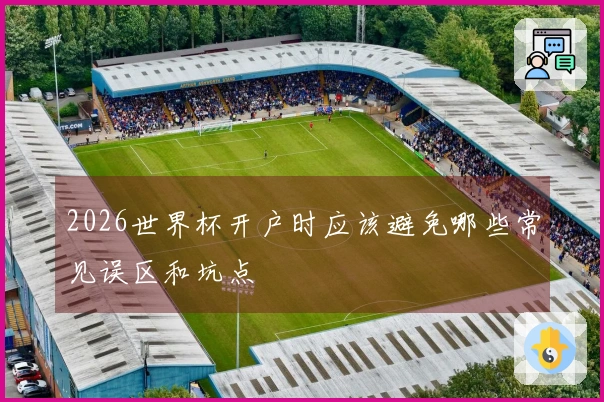 2026世界杯开户时应该避免哪些常见误区和坑点