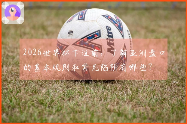 2026世界杯下注前，了解亚洲盘口的基本规则和常见陷阱有哪些？
