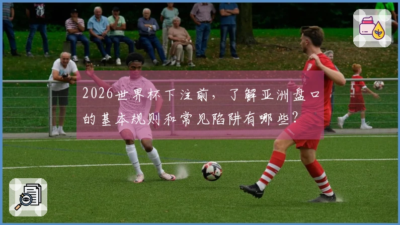 2026世界杯下注前，了解亚洲盘口的基本规则和常见陷阱有哪些？