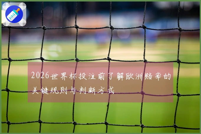 2026世界杯投注前了解欧洲赔率的关键规则与判断方式