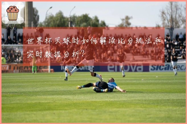 世界杯买球时如何解读比分玩法和实时数据分析？