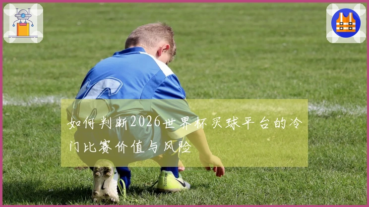 如何判断2026世界杯买球平台的冷门比赛价值与风险