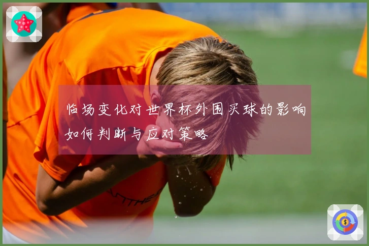 临场变化对世界杯外围买球的影响如何判断与应对策略