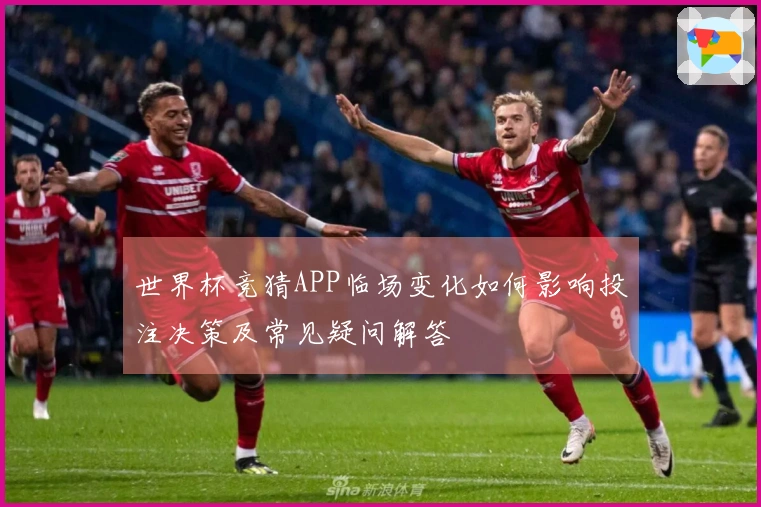 世界杯竞猜APP临场变化如何影响投注决策及常见疑问解答