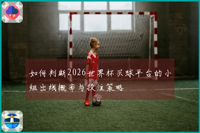 如何判断2026世界杯买球平台的小组出线概率与投注策略
