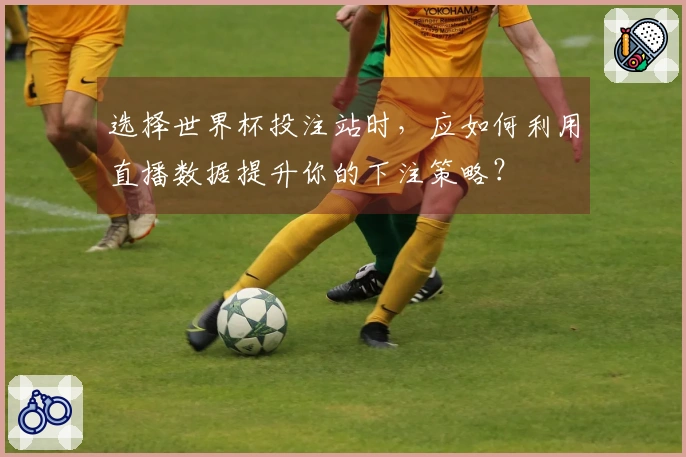 选择世界杯投注站时，应如何利用直播数据提升你的下注策略？