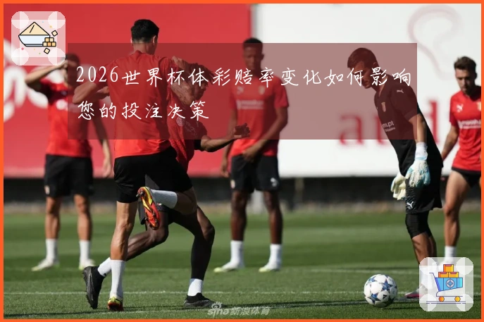 2026世界杯体彩赔率变化如何影响您的投注决策