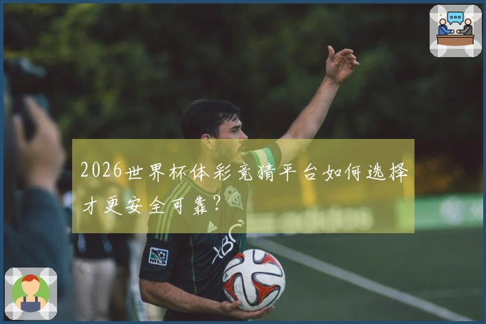 2026世界杯体彩竞猜平台如何选择才更安全可靠？