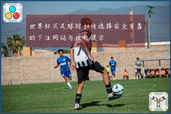 世界杯买足球时如何选择安全可靠的下注网站与攻略提示